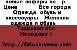 новые лоферы на 38р › Цена ­ 1 500 - Все города Одежда, обувь и аксессуары » Женская одежда и обувь   . Тверская обл.,Нелидово г.